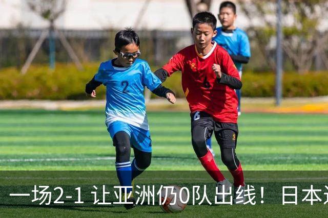 一场2-1 让亚洲仍0队出线！日本进退两难：放水不遇巴西 也要碰法国