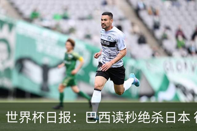 世界杯日报：巴西读秒绝杀日本 德国荷兰点球大战均出局