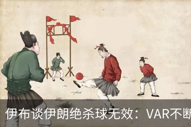 伊布谈伊朗绝杀球无效：VAR不断引发争议，偷走了一个国家的梦想