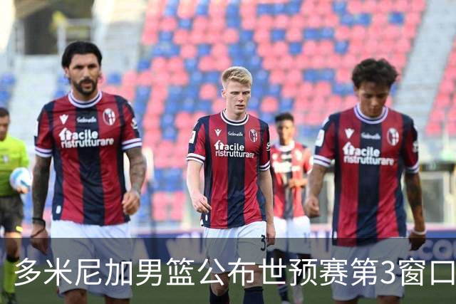 多米尼加男篮公布世预赛第3窗口期集训名单：唐斯&霍福德领衔