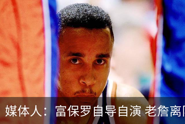 媒体人：富保罗自导自演 老詹离队只可能是跟077过不下去扫地出门