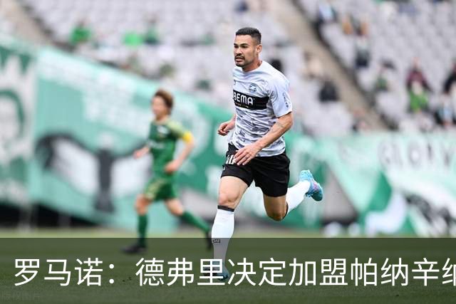 罗马诺：德弗里决定加盟帕纳辛纳科斯，下周一携家人飞抵雅典签约