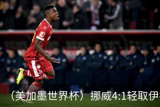 （美加墨世界杯）挪威4:1轻取伊拉克 终结亚足联球队不败战绩