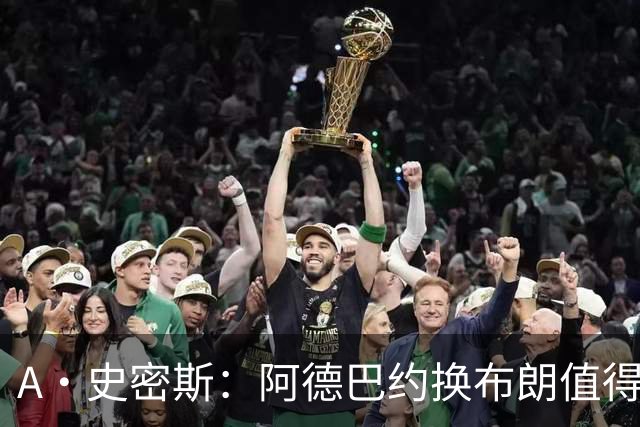 A·史密斯：阿德巴约换布朗值得热火考虑 但这会伤了阿德巴约的心